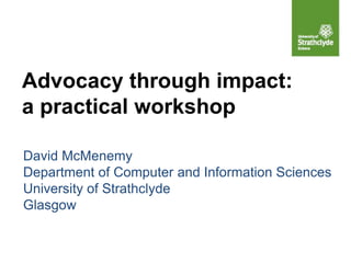 Advocacy through impact:
a practical workshop
David McMenemy
Department of Computer and Information Sciences
University of Strathclyde
Glasgow
 