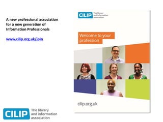 A new professional association
for a new generation of
Information Professionals
www.cilip.org.uk/join
 