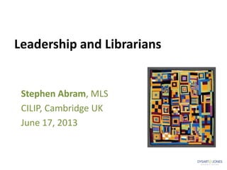 Leadership and Librarians
Stephen Abram, MLS
CILIP, Cambridge UK
June 17, 2013
 