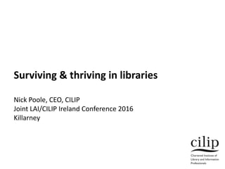 Surviving & thriving in libraries
Nick Poole, CEO, CILIP
Joint LAI/CILIP Ireland Conference 2016
Killarney
 