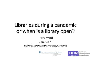 Libraries during a pandemic
or when is a library open?
Trisha Ward
Libraries NI
CILIP Ireland/LAI Joint Conference, April 2021
 