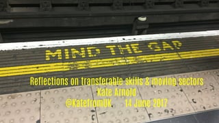 Reflections on transferable skills & moving sectors
Kate Arnold
@KatefromUK 14 June 2017
 