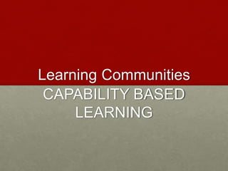 Learning Communities
CAPABILITY BASED
LEARNING
 