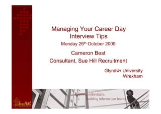 Managing Your Career Day
     Interview Tips
    Monday 26th October 2009

        Cameron Best
Consultant, Sue Hill Recruitment
                       Glyndŵr University
                               Wrexham
 