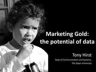 Marketing Gold:
the potential of data
Tony Hirst
Dept of Communication and Systems,
The Open University
 