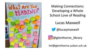 Making Connections:
Developing a Whole
School Love of Reading
Lucas Maxwell
@lucasjmaxwell
@glenthorne_library
lml@glenthorne.sutton.sch.uk
 