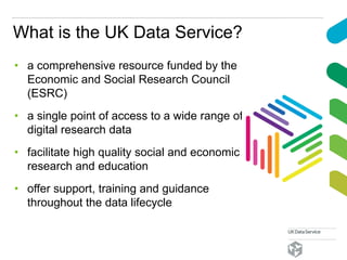 What is the UK Data Service?
• a comprehensive resource funded by the
Economic and Social Research Council
(ESRC)
• a sing...