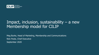 Impact, inclusion, sustainability – a new
Membership model for CILIP
Meg Burke, Head of Marketing, Membership and Communications
Nick Poole, Chief Executive
September 2020
 