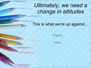 Ultimately, we need a change in attitudes This is what we’re up against… Eugene Adam 
