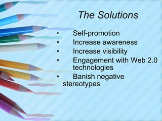 The Solutions Self-promotion Increase awareness Increase visibility Engagement with Web 2.0  technologies Banish negative  stereotypes 