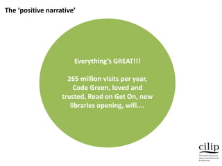 Everything’s GREAT!!!
265 million visits per year,
Code Green, loved and
trusted, Read on Get On, new
libraries opening, wifi....
The ‘positive narrative’
 