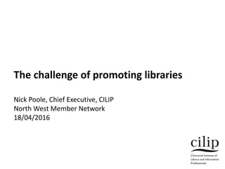 The challenge of promoting libraries
Nick Poole, Chief Executive, CILIP
North West Member Network
18/04/2016
 