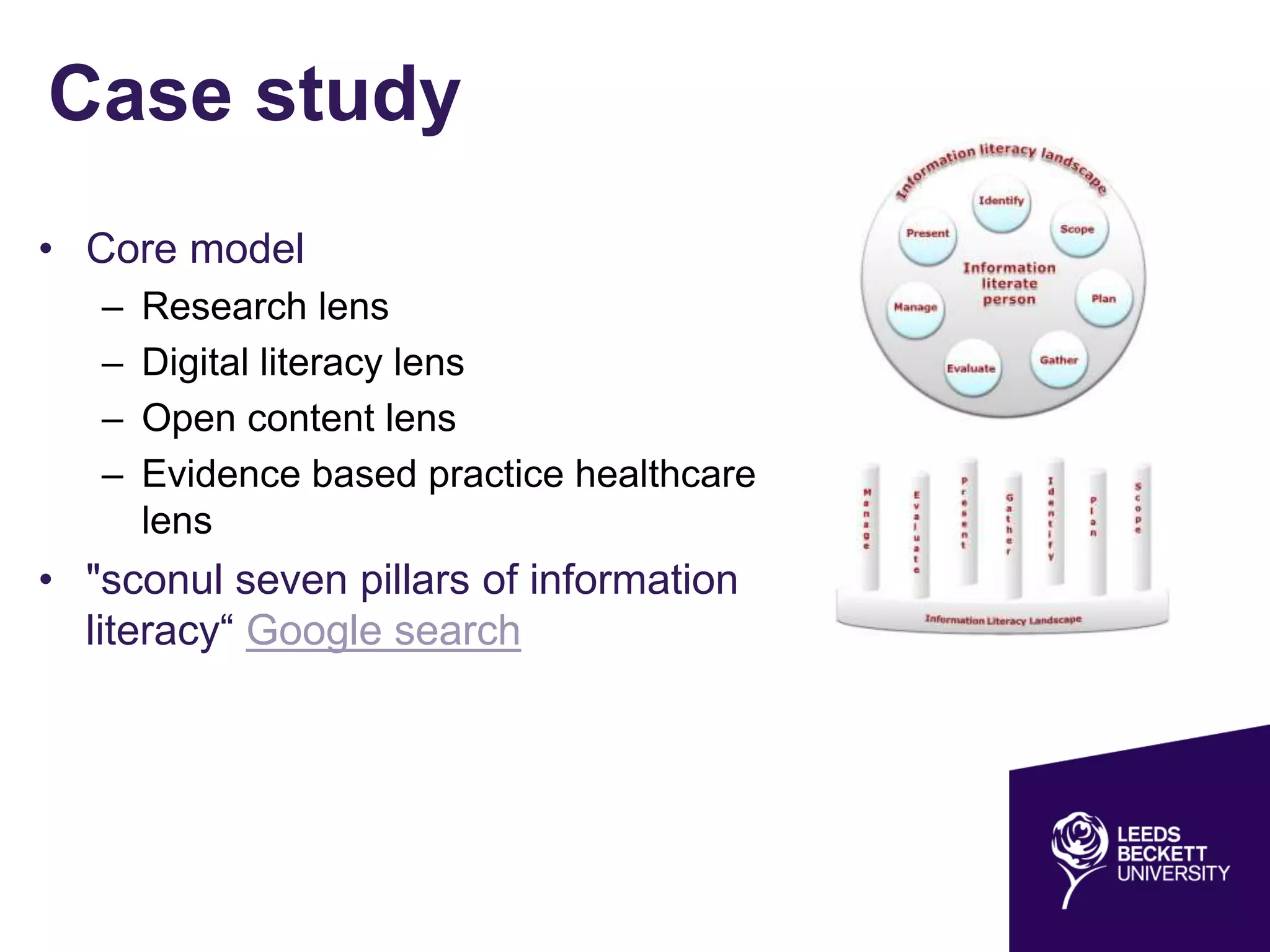 Case study
• Core model
– Research lens
– Digital literacy lens
– Open content lens
– Evidence based practice healthcare
lens
• "sconul seven pillars of information
literacy“ Google search
 