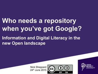 Who needs a repository
when you’ve got Google?
Information and Digital Literacy in the
new Open landscape
Nick Sheppard
24th June 2015
 