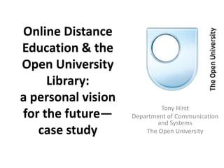Online Distance Education & the Open University Library:a personal vision for the future—case study Tony Hirst Department of Communication and Systems The Open University 
