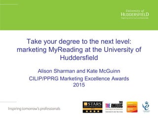 Take your degree to the next level:
marketing MyReading at the University of
Huddersfield
Alison Sharman and Kate McGuinn
CILIP/PPRG Marketing Excellence Awards
2015
 