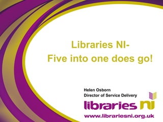 Libraries NI- Five into one does go! Helen Osborn Director of Service Delivery 