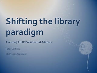Shifting the library
paradigm
The 2009 CILIP Presidential Address

Peter Griffiths

CILIP 2009 President
 