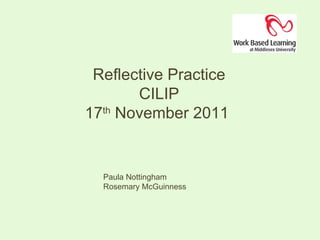 Reflective Practice CILIP 17 th  November 2011  Paula Nottingham  Rosemary McGuinness 