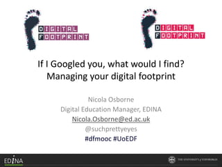 If I Googled you, what would I find?
Managing your digital footprint
Nicola Osborne
Digital Education Manager, EDINA
Nicola.Osborne@ed.ac.uk
@suchprettyeyes
#dfmooc #UoEDF
 