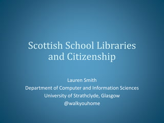 Scottish School Libraries
and Citizenship
Lauren Smith
Department of Computer and Information Sciences
University of Strathclyde, Glasgow
@walkyouhome
 