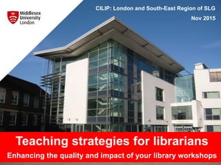 Teaching strategies for librarians
Enhancing the quality and impact of your library workshops
CILIP: London and South-East Region of SLG
Nov 2015
 