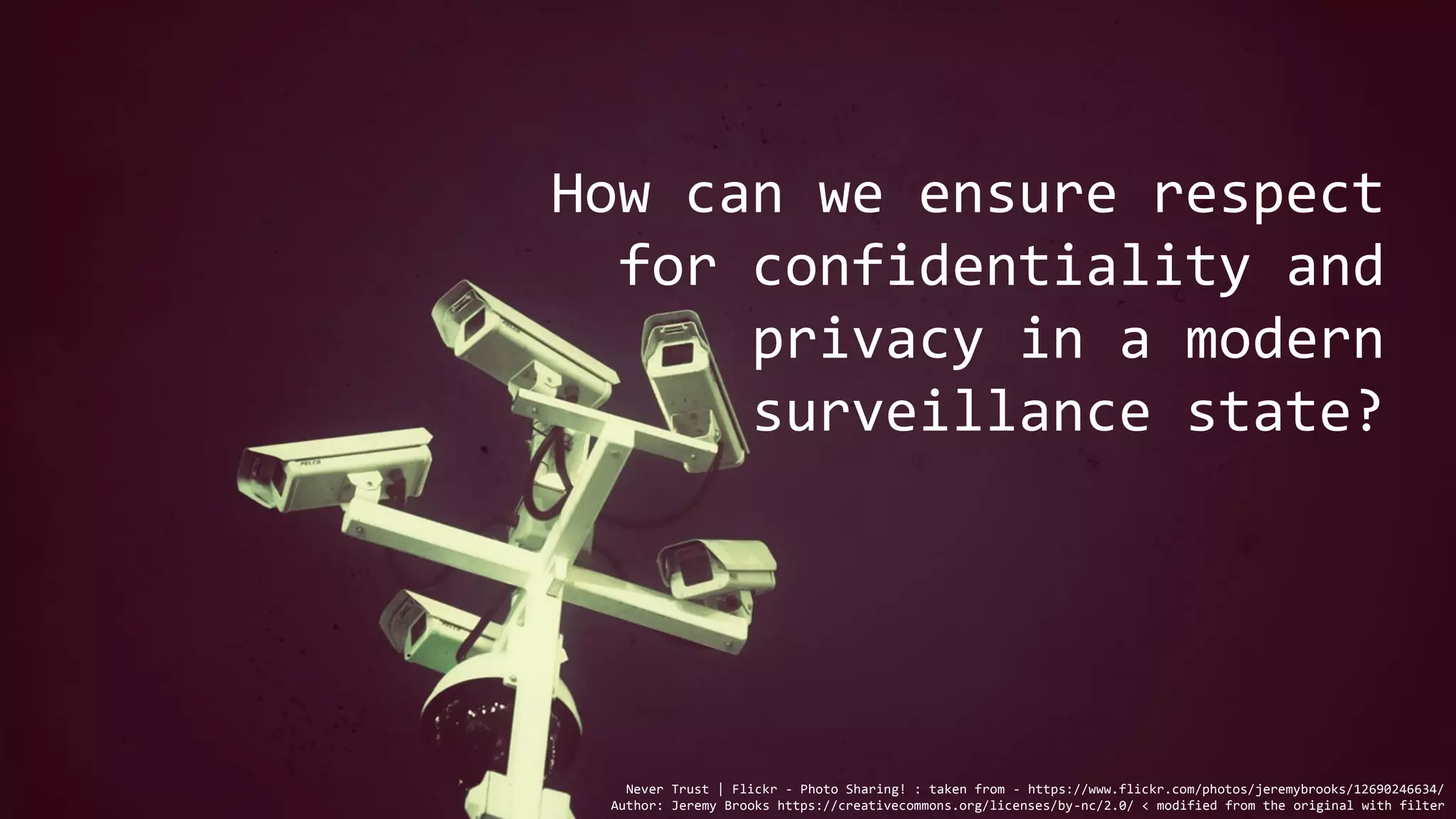 How can we ensure respect
for confidentiality and
privacy in a modern
surveillance state?
Never Trust | Flickr - Photo Sharing! : taken from - https://www.flickr.com/photos/jeremybrooks/12690246634/
Author: Jeremy Brooks https://creativecommons.org/licenses/by-nc/2.0/ < modified from the original with filter
 