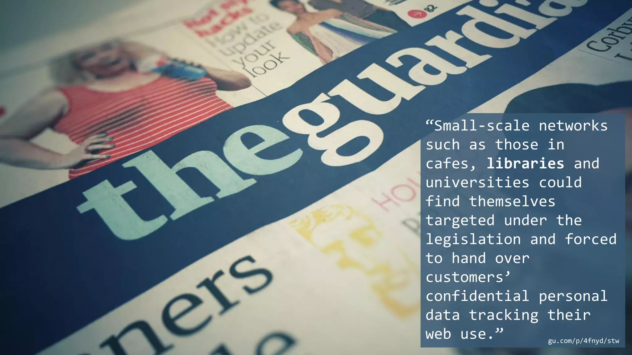 “Small-scale networks
such as those in
cafes, libraries and
universities could
find themselves
targeted under the
legislation and forced
to hand over
customers’
confidential personal
data tracking their
web use.” gu.com/p/4fnyd/stw
 