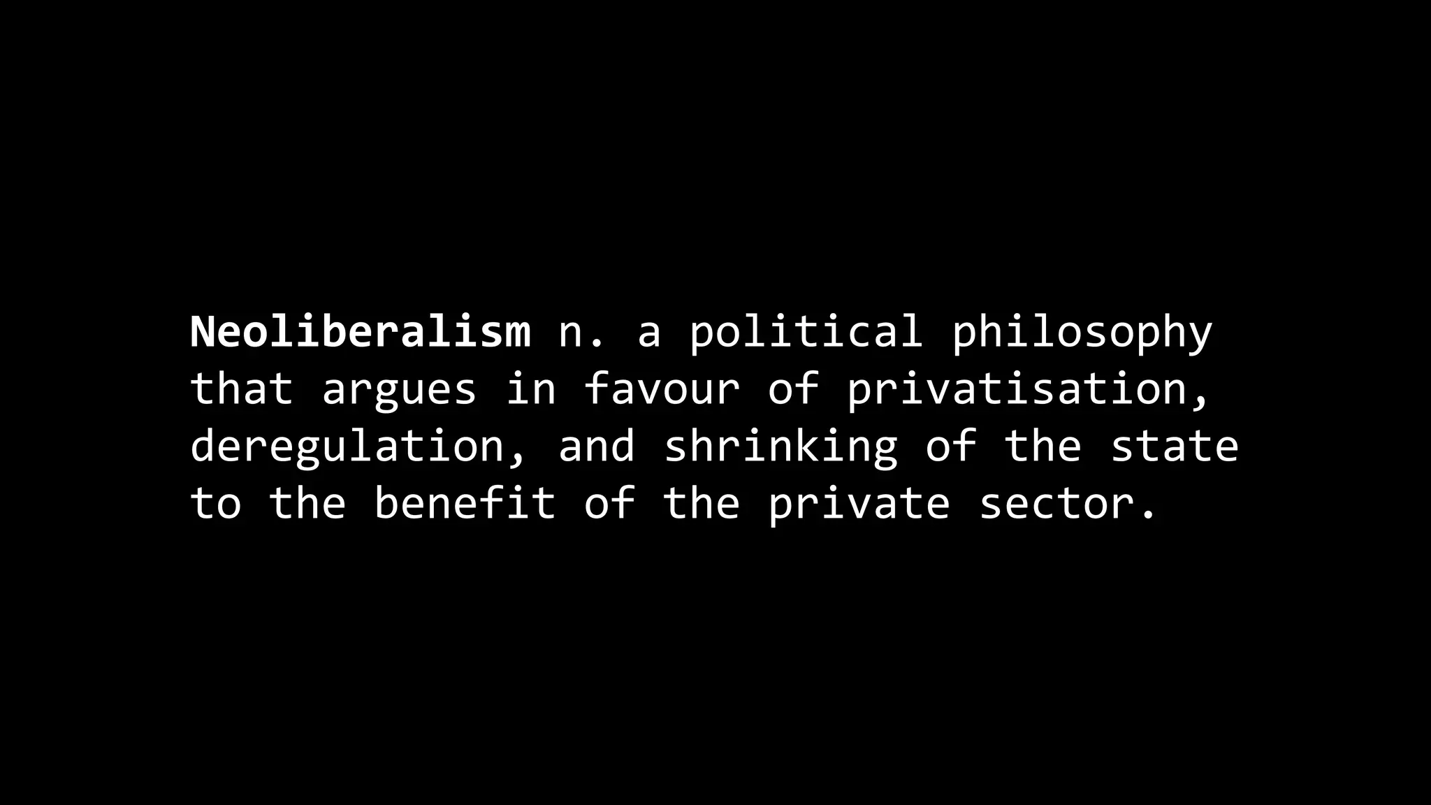 Neoliberalism n. a political philosophy
that argues in favour of privatisation,
deregulation, and shrinking of the state
to the benefit of the private sector.
 