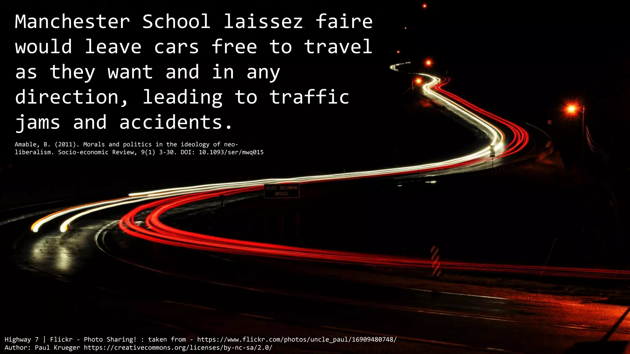 Highway 7 | Flickr - Photo Sharing! : taken from - https://www.flickr.com/photos/uncle_paul/16909480748/
Author: Paul Krueger https://creativecommons.org/licenses/by-nc-sa/2.0/
Manchester School laissez faire
would leave cars free to travel
as they want and in any
direction, leading to traffic
jams and accidents.
Amable, B. (2011). Morals and politics in the ideology of neo-
liberalism. Socio-economic Review, 9(1) 3-30. DOI: 10.1093/ser/mwq015
 