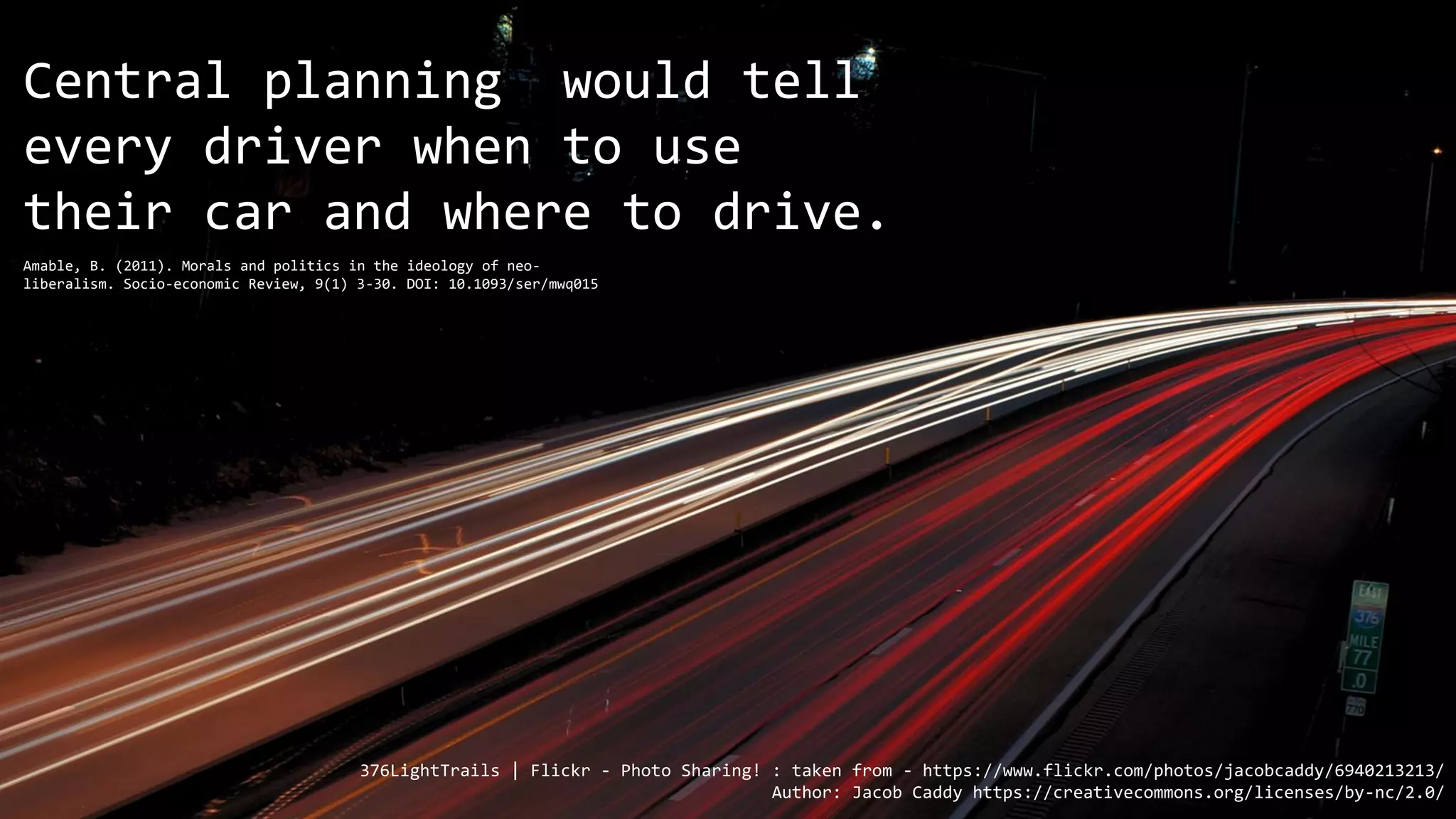 376LightTrails | Flickr - Photo Sharing! : taken from - https://www.flickr.com/photos/jacobcaddy/6940213213/
Author: Jacob Caddy https://creativecommons.org/licenses/by-nc/2.0/
Central planning would tell
every driver when to use
their car and where to drive.
Amable, B. (2011). Morals and politics in the ideology of neo-
liberalism. Socio-economic Review, 9(1) 3-30. DOI: 10.1093/ser/mwq015
 
