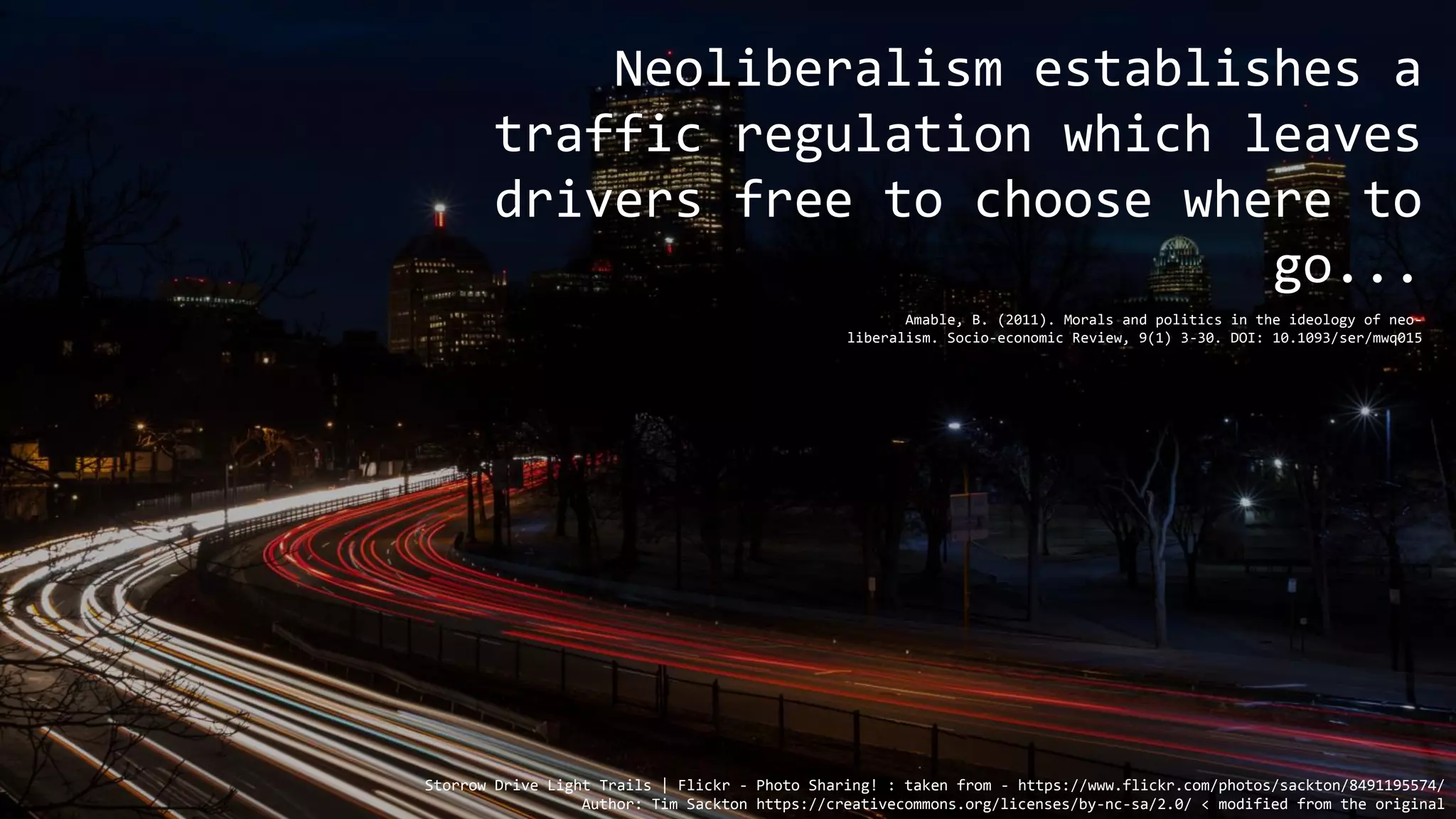 Storrow Drive Light Trails | Flickr - Photo Sharing! : taken from - https://www.flickr.com/photos/sackton/8491195574/
Author: Tim Sackton https://creativecommons.org/licenses/by-nc-sa/2.0/ < modified from the original
Neoliberalism establishes a
traffic regulation which leaves
drivers free to choose where to
go...
Amable, B. (2011). Morals and politics in the ideology of neo-
liberalism. Socio-economic Review, 9(1) 3-30. DOI: 10.1093/ser/mwq015
 