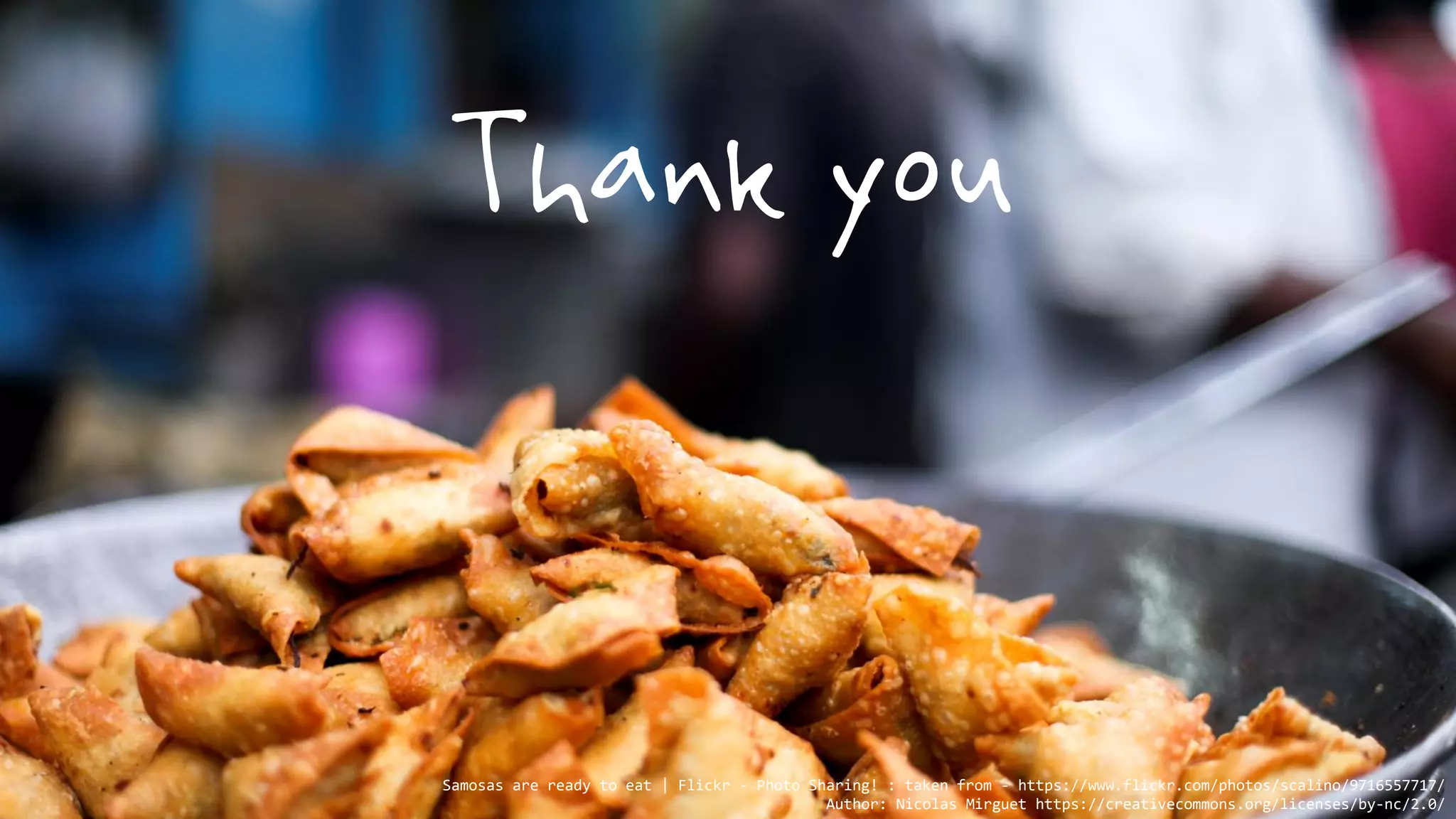 Thank you
Samosas are ready to eat | Flickr - Photo Sharing! : taken from - https://www.flickr.com/photos/scalino/9716557717/
Author: Nicolas Mirguet https://creativecommons.org/licenses/by-nc/2.0/
 