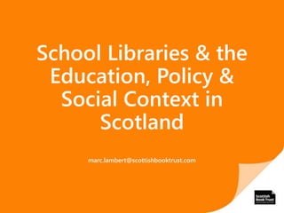 School Libraries & the
Education, Policy &
Social Context in
Scotland
marc.lambert@scottishbooktrust.com
 
