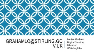 GRAHAMLO@STIRLING.GO
V.UK
Louise Graham
Digital Services
Librarian
@StirlingLibs
 