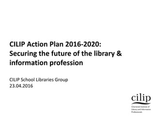 CILIP Action Plan 2016-2020:
Securing the future of the library &
information profession
CILIP School Libraries Group
23.04.2016
 