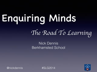 Enquiring Minds
@nickdennis #SLG2014
Nick Dennis
Berkhamsted School
The Road To Learning
 