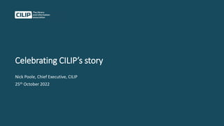 Celebrating CILIP’s story
Nick Poole, Chief Executive, CILIP
25th October 2022
 