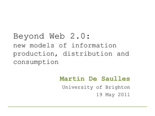 Beyond Web 2.0:new models of information production, distribution and consumption Martin De Saulles University of Brighton 19 May 2011 