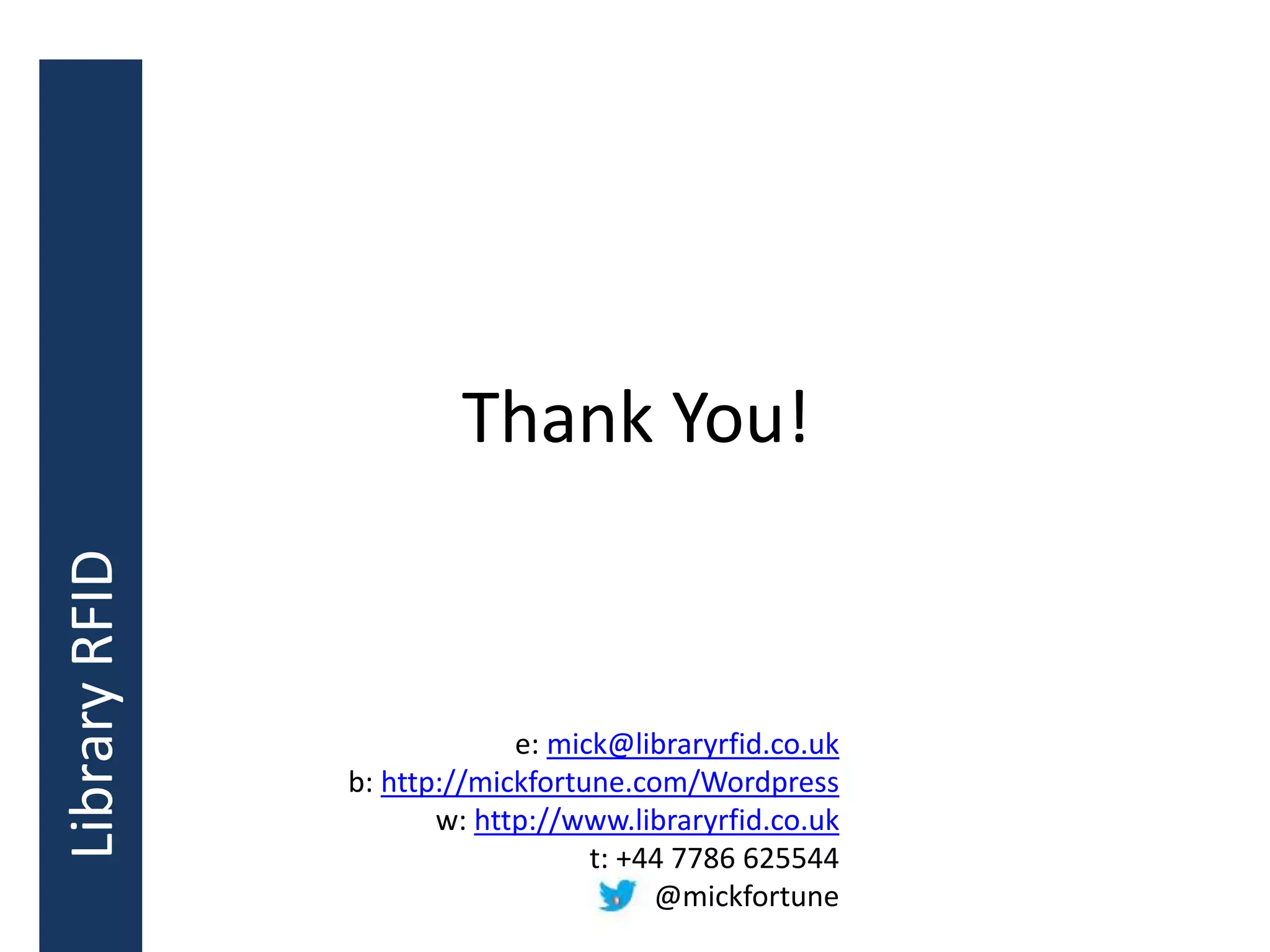 Thank You!
e: mick@libraryrfid.co.uk
b: http://mickfortune.com/Wordpress
w: http://www.libraryrfid.co.uk
t: +44 7786 625544
@mickfortune
LibraryRFID
 