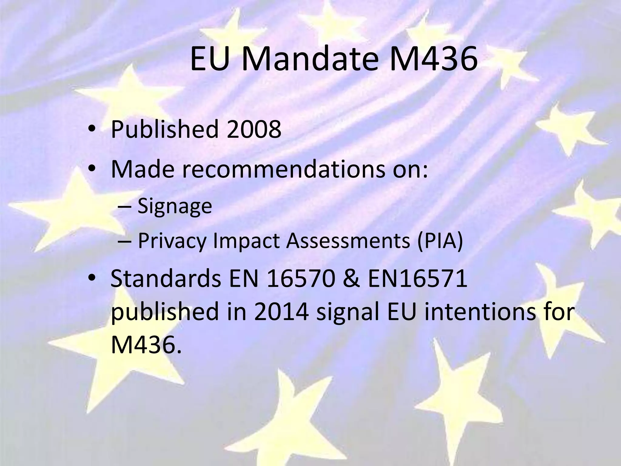 EU Mandate M436
• Published 2008
• Made recommendations on:
– Signage
– Privacy Impact Assessments (PIA)
• Standards EN 16570 & EN16571
published in 2014 signal EU intentions for
M436.
 