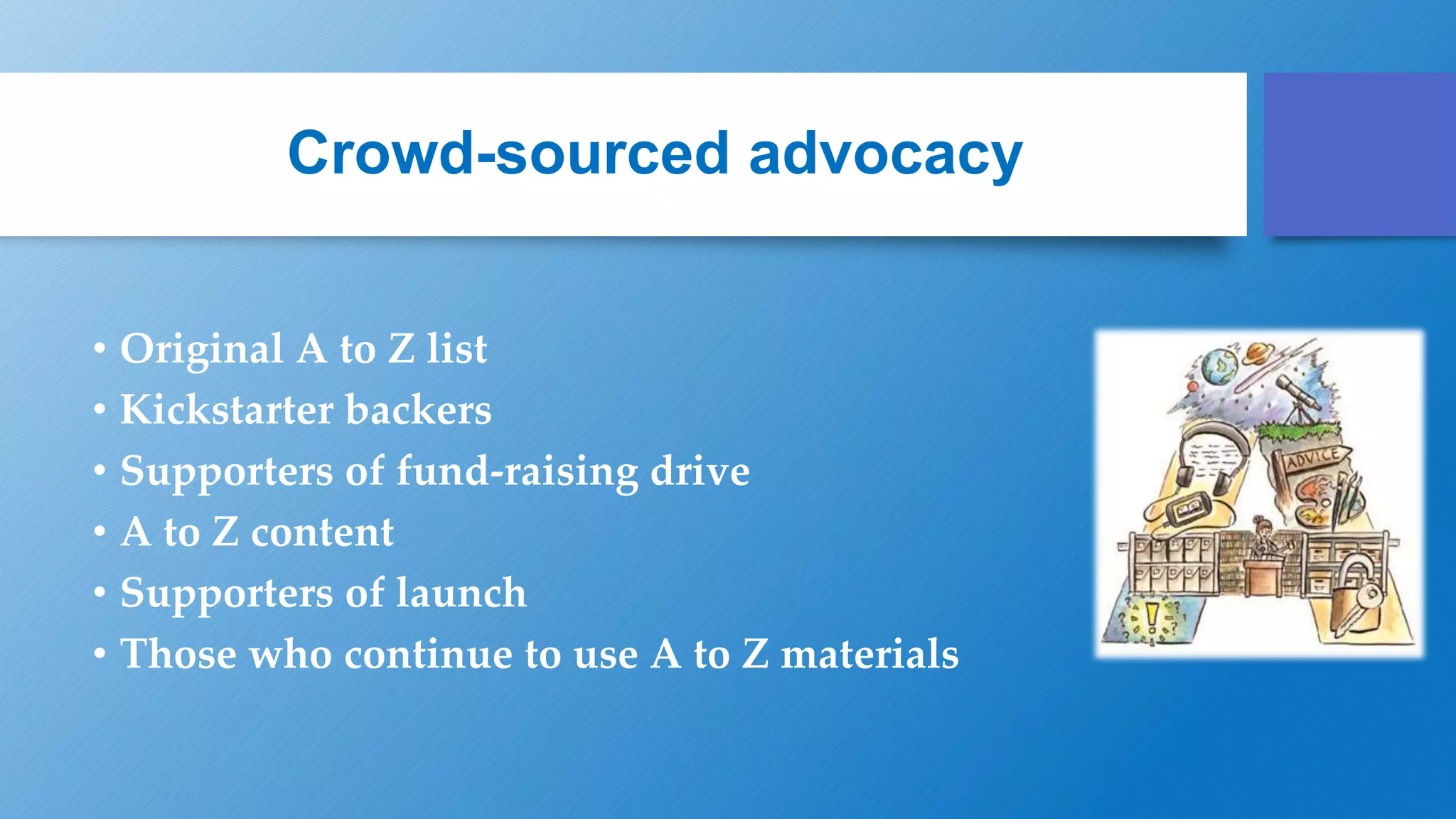Crowd-sourced advocacy
• Original A to Z list
• Kickstarter backers
• Supporters of fund-raising drive
• A to Z content
• Supporters of launch
• Those who continue to use A to Z materials
 