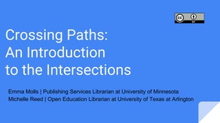Crossing Paths:
An Introduction
to the Intersections
Emma Molls | Publishing Services Librarian at University of Minnesota
Michelle Reed | Open Education Librarian at University of Texas at Arlington
 