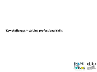 Key challenges – valuing professional skills
 