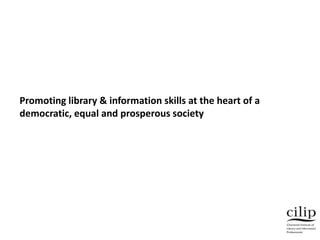 Promoting library & information skills at the heart of a
democratic, equal and prosperous society
 