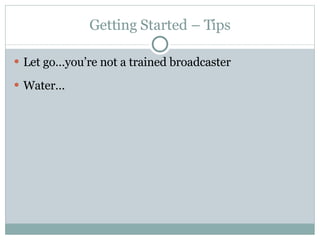 Getting Started – Tips Let go…you’re not a trained broadcaster Water… 