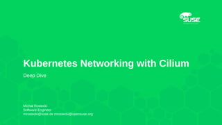 Kubernetes Networking with Cilium
Deep Dive
Michal Rostecki
Software Engineer
mrostecki@suse.de mrostecki@opensuse.org
 