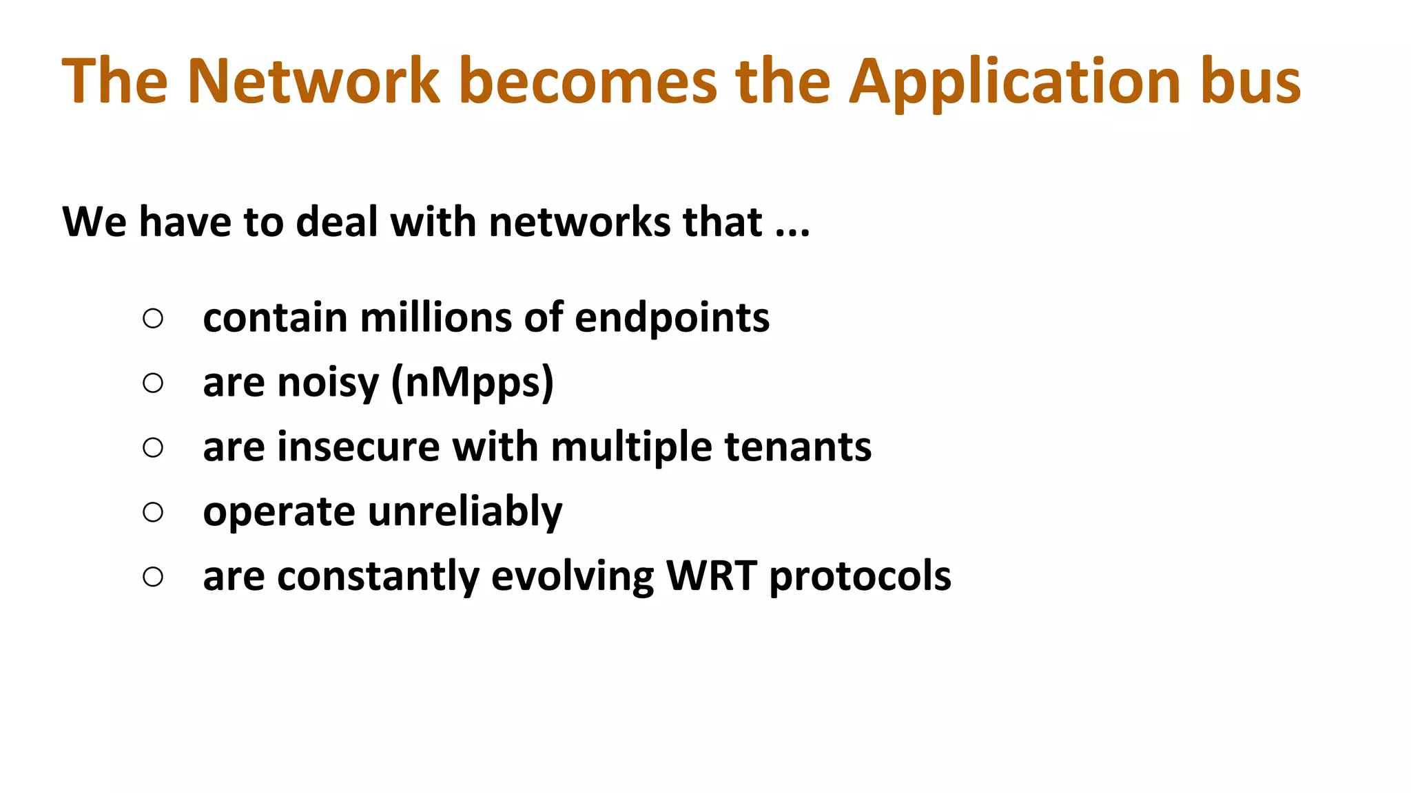 The Network becomes the Application bus
We have to deal with networks that ...
○ contain millions of endpoints
○ are noisy (nMpps)
○ are insecure with multiple tenants
○ operate unreliably
○ are constantly evolving WRT protocols
 