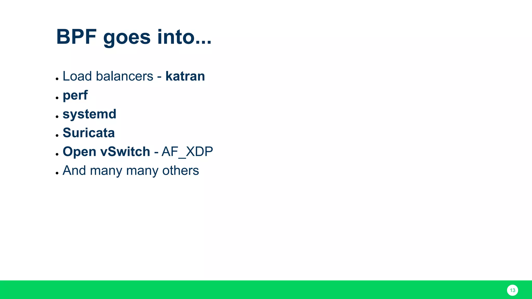 13 BPF goes into... ● Load balancers - katran ● perf ● systemd ● Suricata ● Open vSwitch - AF_XDP ● And many many others 