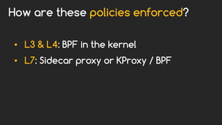 How are these policies enforced?
• L3 & L4: BPF in the kernel
• L7: Sidecar proxy or KProxy / BPF
 